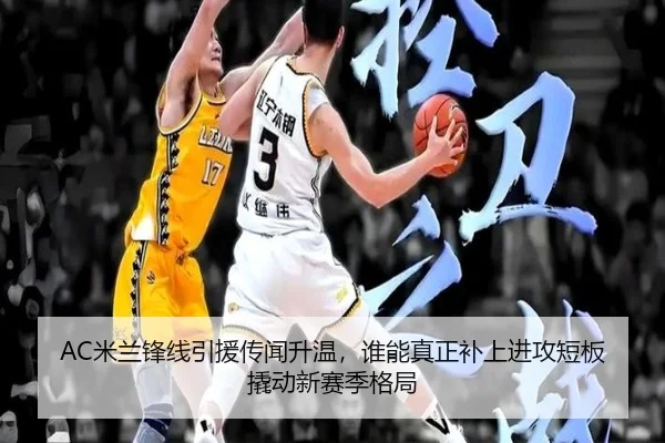 AC米兰锋线引援传闻升温，谁能真正补上进攻短板撬动新赛季格局